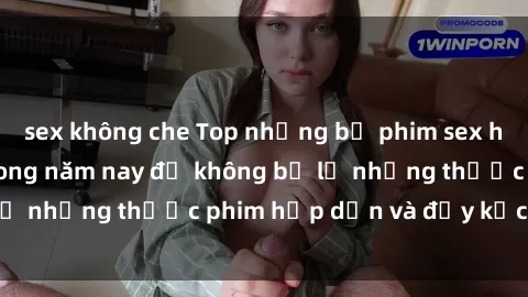 sex không che Top những bộ phim sex hay nhất nên xem trong năm nay để không bỏ lỡ những thước phim hấp dẫn và đầy kịch tính.