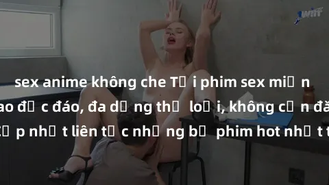 sex anime không che Tải phim sex miễn phí chất lượng cao độc đáo, đa dạng thể loại, không cần đăng ký tài khoản. Cập nhật liên tục những bộ phim hot nhất trên thị trường. Sự lựa chọn hàng đầu cho ngườ