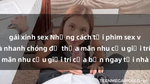 gái xinh sex Những cách tải phim sex về máy đơn giản và nhanh chóng để thỏa mãn nhu cầu giải trí của bạn ngay tại nhà