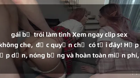 gái bị trói làm tình Xem ngay clip sex không che cực hot, không che,  độc quyền chỉ có tại đây! Hấp dẫn, nóng bỏng và hoàn toàn miễn phí, không thể bỏ qua!
