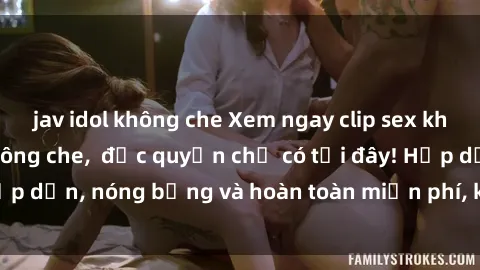 jav idol không che Xem ngay clip sex không che cực hot, không che,  độc quyền chỉ có tại đây! Hấp dẫn, nóng bỏng và hoàn toàn miễn phí, không thể bỏ qua!
