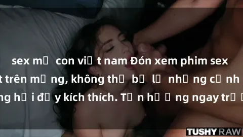 sex mẹ con việt nam Đón xem phim sex mới nhất đang hot trên mạng, không thể bỏ lỡ những cảnh nóng hổi đầy kích thích. Tận hưởng ngay trước khi bị xoá chóng mặt!