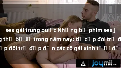 sex gái trung quốc Những bộ phim sex JAV hot nhất không thể bỏ lỡ trong năm nay: từ cặp đôi trẻ đẹp đến các cô gái xinh tươi đầy sức hút.