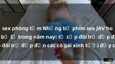 sex phòng tắm Những bộ phim sex JAV hot nhất không thể bỏ lỡ trong năm nay: từ cặp đôi trẻ đẹp đến các cô gái xinh tươi đầy sức hút.