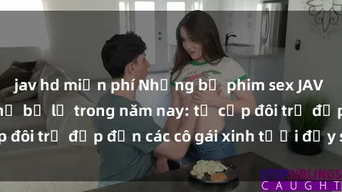 jav hd miễn phí Những bộ phim sex JAV hot nhất không thể bỏ lỡ trong năm nay: từ cặp đôi trẻ đẹp đến các cô gái xinh tươi đầy sức hút.