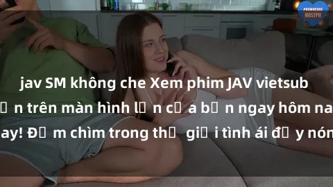 jav SM không che Xem phim JAV vietsub mới nhất và hấp dẫn trên màn hình lớn của bạn ngay hôm nay! Đắm chìm trong thế giới tình ái đầy nóng bỏng và kích thích.