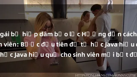 gái bị hiếp dâm bạo lực Hướng dẫn cách học Java cho sinh viên: Bước đầu tiên để tự học Java hiệu quả cho sinh viên mới bắt đầu là gì?