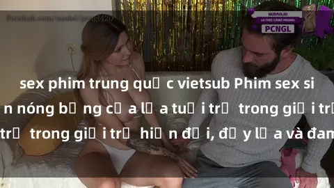 sex phim trung quốc vietsub Phim sex sinh viên: Câu chuyện nóng bỏng của lứa tuổi trẻ trong giới trẻ hiện đại, đầy lửa và đam mê