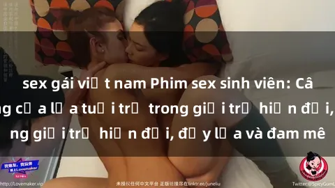 sex gái việt nam Phim sex sinh viên: Câu chuyện nóng bỏng của lứa tuổi trẻ trong giới trẻ hiện đại, đầy lửa và đam mê