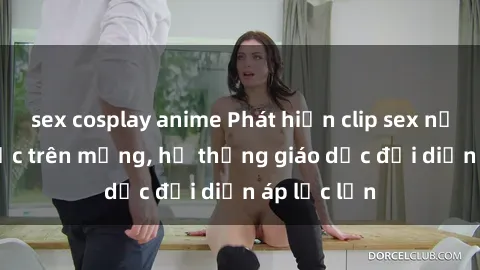 sex cosplay anime Phát hiện clip sex nữ sinh gây sốc trên mạng, hệ thống giáo dục đối diện áp lực lớn