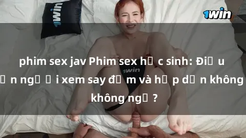 phim sex jav Phim sex học sinh: Điều gì khiến người xem say đắm và hấp dẫn không ngờ?
