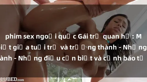 phim sex ngoại quốc Gái trẻ quan hệ: Mối quan hệ khác biệt giữa tuổi trẻ và trưởng thành - Những điều cần biết và cảnh báo từ chuyên gia