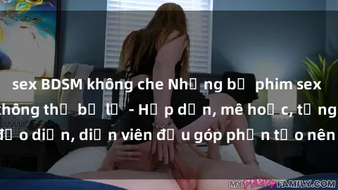 sex BDSM không che Những bộ phim sex gái già đỉnh cao không thể bỏ lỡ - Hấp dẫn, mê hoặc, từng đạo diễn, diễn viên đều góp phần tạo nên sự hấp dẫn, kích thích.