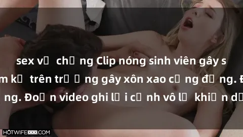 sex vợ chồng Clip nóng sinh viên gây sốc: Hành động cấm kỵ trên trường gây xôn xao cộng đồng. Đoạn video ghi lại cảnh vô lễ khiến dư luận bức xúc.