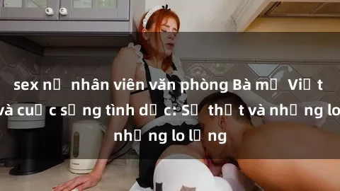 sex nữ nhân viên văn phòng Bà mẹ Việt Nam và cuộc sống tình dục: Sự thật và những lo lắng