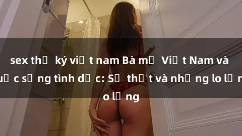 sex thư ký việt nam Bà mẹ Việt Nam và cuộc sống tình dục: Sự thật và những lo lắng