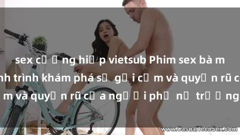 sex cưỡng hiếp vietsub Phim sex bà mẹ nóng bỏng: Hành trình khám phá sự gợi cảm và quyến rũ của người phụ nữ trưởng thành.