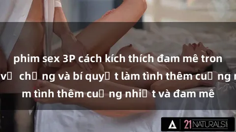 phim sex 3P cách kích thích đam mê trong hôn nhân: Sex vợ chồng và bí quyết làm tình thêm cuồng nhiệt và đam mê