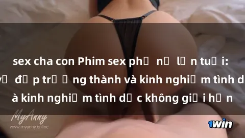 sex cha con Phim sex phụ nữ lớn tuổi: Sức hút đằng sau vẻ đẹp trưởng thành và kinh nghiệm tình dục không giới hạn