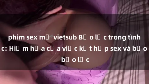 phim sex mỹ vietsub Bạo lực trong tình dục: Hiểm họa của việc kết hợp sex và bạo lực
