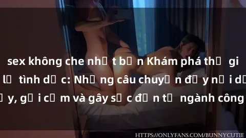 sex không che nhật bản Khám phá thế giới của phim sex nô lệ tình dục: Những câu chuyện đầy nổi dậy, gợi cảm và gây sốc đến từ ngành công nghiệp giải trí đen tối