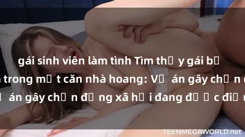 gái sinh viên làm tình Tìm thấy gái bị trói và bị hiếp dâm trong một căn nhà hoang: Vụ án gây chấn động xã hội đang được điều tra vào.