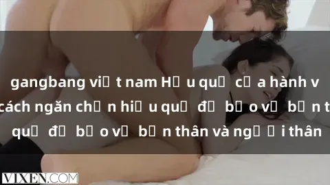 gangbang việt nam Hậu quả của hành vi bạo dâm sex và cách ngăn chặn hiệu quả để bảo vệ bản thân và người thân