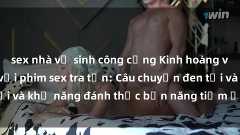 sex nhà vệ sinh công cộng Kinh hoàng và đầy kích thích với phim sex tra tấn: Câu chuyện đen tối và khả năng đánh thức bản năng tiềm ẩn trong con người
