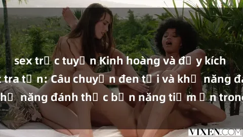 sex trực tuyến Kinh hoàng và đầy kích thích với phim sex tra tấn: Câu chuyện đen tối và khả năng đánh thức bản năng tiềm ẩn trong con người