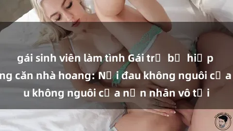 gái sinh viên làm tình Gái trẻ bị hiếp dâm bạo lực trong căn nhà hoang: Nỗi đau không nguôi của nạn nhân vô tội