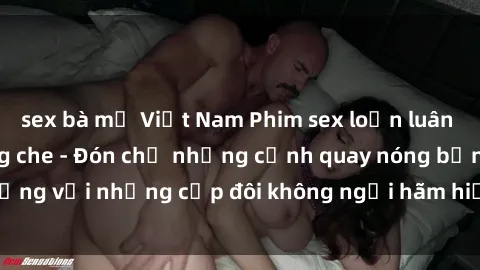 sex bà mẹ Việt Nam Phim sex loạn luân đầy kích thích không che - Đón chờ những cảnh quay nóng bỏng với những cặp đôi không ngại hãm hiếp gia đình trong lòng