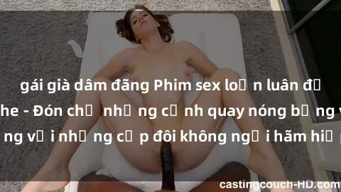 gái già dâm đãng Phim sex loạn luân đầy kích thích không che - Đón chờ những cảnh quay nóng bỏng với những cặp đôi không ngại hãm hiếp gia đình trong lòng