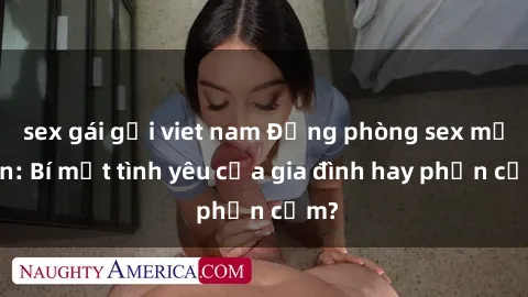 sex gái gọi viet nam Động phòng sex mẹ con: Bí mật tình yêu của gia đình hay phản cảm?