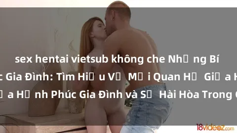 sex hentai vietsub không che Những Bí Mật trong Tình Dục Gia Đình: Tìm Hiểu Về Mối Quan Hệ Giữa Hạnh Phúc Gia Đình và Sự Hài Hòa Trong Cuộc Sống Tình Dục