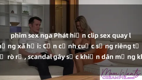 phim sex nga Phát hiện clip sex quay lén hot nhất trên mạng xã hội: Cận cảnh cuộc sống riêng tư bị rò rỉ, scandal gây sốc khiến dân mạng không khỏi bàng hoàng