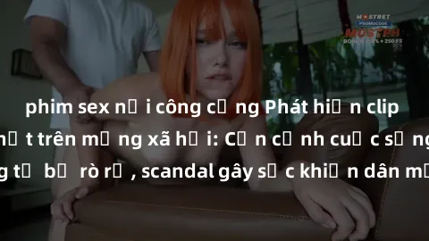 phim sex nơi công cộng Phát hiện clip sex quay lén hot nhất trên mạng xã hội: Cận cảnh cuộc sống riêng tư bị rò rỉ, scandal gây sốc khiến dân mạng không khỏi bàng hoàng