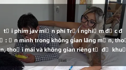 tải phim jav miễn phí Trải nghiệm độc đáo tại sex nhà nghỉ: ẩn mình trong không gian lãng mạn, thoải mái và không gian riêng tư để khuấy động tình ái.