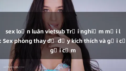 sex loạn luân vietsub Trải nghiệm mới lạ: Sex phòng thay đồ đầy kích thích và gợi cảm
