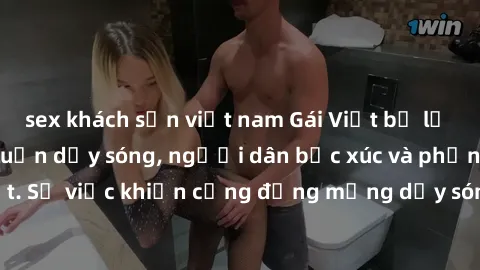 sex khách sạn việt nam Gái Việt bị lộ clip sex khiến dư luận dậy sóng, người dân bức xúc và phản đối gay gắt. Sự việc khiến cộng đồng mạng dậy sóng và yêu cầu xử lý nghiêm ngặt.