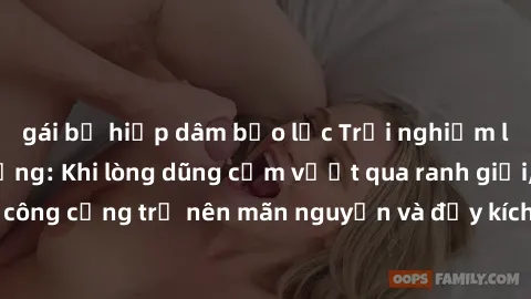 gái bị hiếp dâm bạo lực Trải nghiệm làm tình ngoài đường: Khi lòng dũng cảm vượt qua ranh giới, cuộc hẹn nơi công cộng trở nên mãn nguyện và đầy kích thích. Hành vi nguy hiểm, nhưng cũng tạo nên cảm g