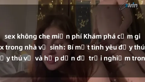 sex không che miễn phí Khám phá cảm giác mới mẻ với sex trong nhà vệ sinh: Bí mật tình yêu đầy thú vị và hấp dẫn để trải nghiệm trong đêm hôm nay!