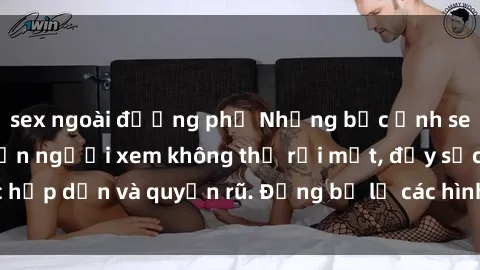 sex ngoài đường phố Những bức ảnh sexy tá gợi cảm khiến người xem không thể rời mắt, đầy sức hấp dẫn và quyến rũ. Đừng bỏ lỡ các hình ảnh nóng bỏng này!