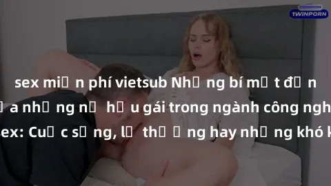 sex miễn phí vietsub Những bí mật đằng sau cuộc sống của những nữ hầu gái trong ngành công nghiệp sex: Cuộc sống, lẽ thường hay những khó khăn mà họ phải đối mặt.