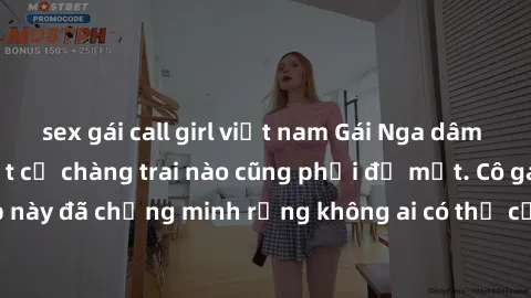 sex gái call girl việt nam Gái Nga dâm đãng khiến tim bất cứ chàng trai nào cũng phải đỏ mặt. Cô gái xinh đẹp này đã chứng minh rằng không ai có thể cưỡng lại khi cô làm tình đắm say.