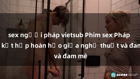 sex người pháp vietsub Phim sex Pháp - Sự kết hợp hoàn hảo giữa nghệ thuật và đam mê