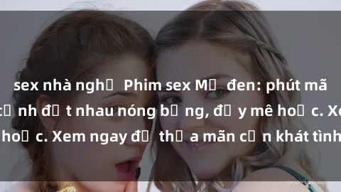 sex nhà nghỉ Phim sex Mỹ đen: phút mãnh liệt với những cảnh địt nhau nóng bỏng, đầy mê hoặc. Xem ngay để thỏa mãn cơn khát tình dục của bạn!