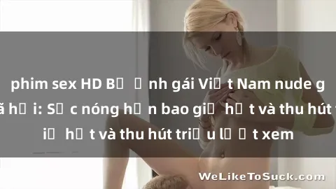 phim sex HD Bộ ảnh gái Việt Nam nude gây sốt mạng xã hội: Sắc nóng hơn bao giờ hết và thu hút triệu lượt xem