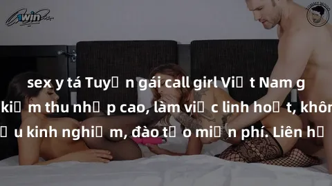 sex y tá Tuyển gái call girl Việt Nam gợi cảm, đẹp mắt, kiếm thu nhập cao, làm việc linh hoạt, không yêu cầu kinh nghiệm, đào tạo miễn phí. Liên hệ ngay để biết thêm chi tiết!