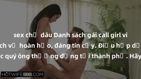 sex chị dâu Danh sách gái call girl vip chất lượng, dịch vụ hoàn hảo, đáng tin cậy. Điều hấp dẫn cho các quý ông thượng đẳng tại thành phố. Hãy nhấc máy và đặt lịch ngay!