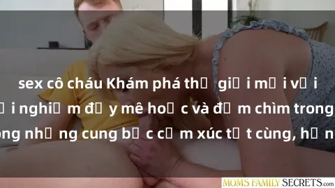 sex cô cháu Khám phá thế giới mới với sex người lớn: trải nghiệm đầy mê hoặc và đắm chìm trong những cung bậc cảm xúc tột cùng, hứng khởi và cuốn hút.